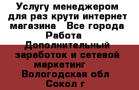 Услугу менеджером для раз крути интернет-магазина - Все города Работа » Дополнительный заработок и сетевой маркетинг   . Вологодская обл.,Сокол г.